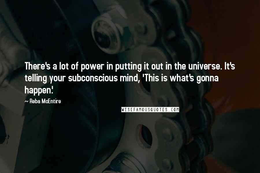 Reba McEntire Quotes: There's a lot of power in putting it out in the universe. It's telling your subconscious mind, 'This is what's gonna happen.'