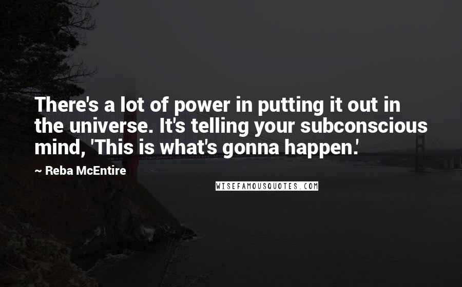 Reba McEntire Quotes: There's a lot of power in putting it out in the universe. It's telling your subconscious mind, 'This is what's gonna happen.'