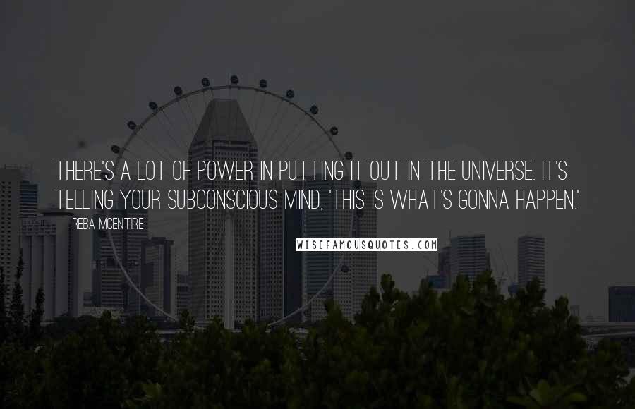 Reba McEntire Quotes: There's a lot of power in putting it out in the universe. It's telling your subconscious mind, 'This is what's gonna happen.'