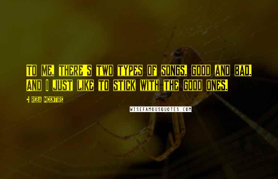 Reba McEntire Quotes: To me, there's two types of songs, good and bad. And I just like to stick with the good ones.