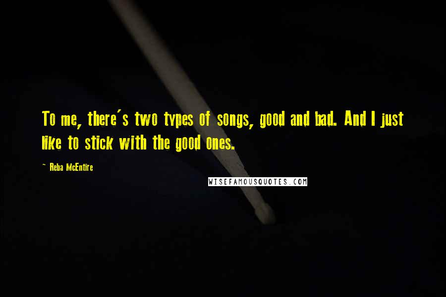 Reba McEntire Quotes: To me, there's two types of songs, good and bad. And I just like to stick with the good ones.