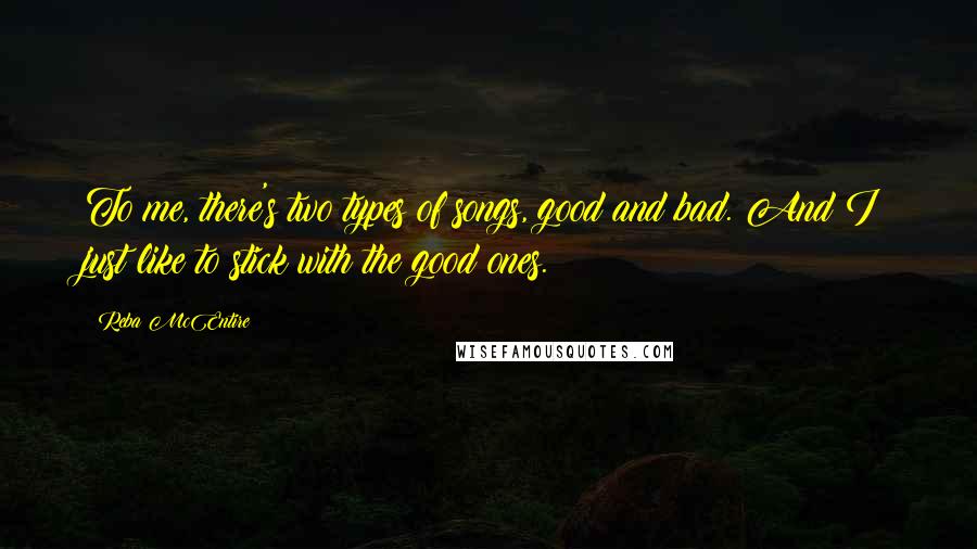 Reba McEntire Quotes: To me, there's two types of songs, good and bad. And I just like to stick with the good ones.