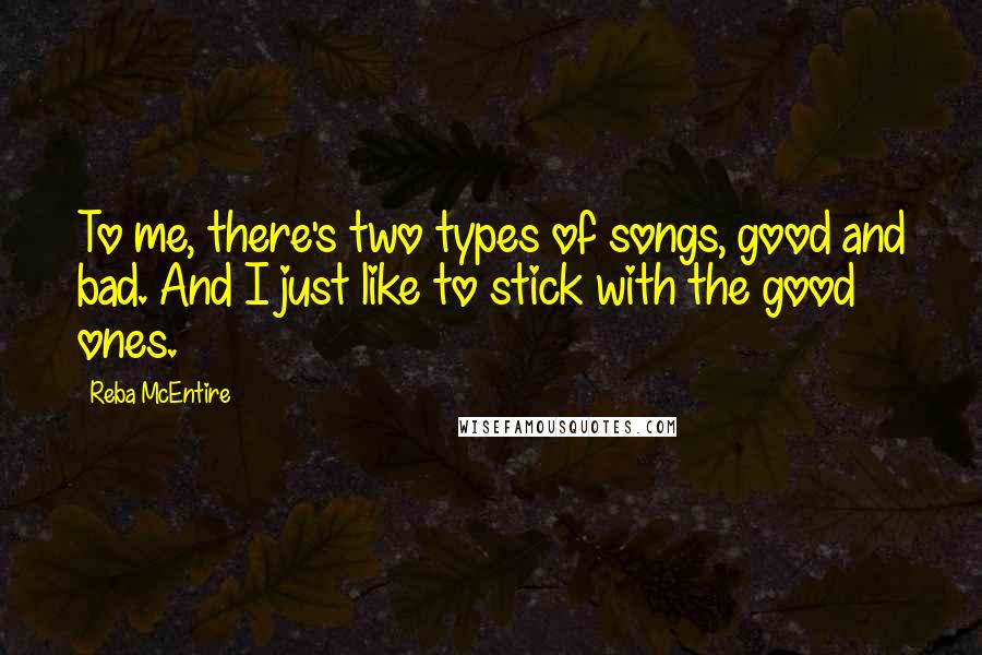 Reba McEntire Quotes: To me, there's two types of songs, good and bad. And I just like to stick with the good ones.