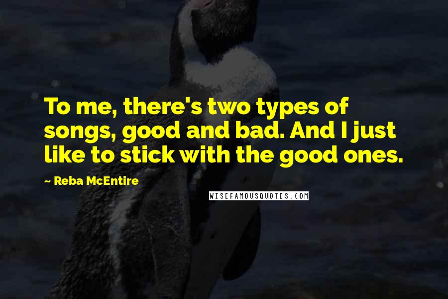 Reba McEntire Quotes: To me, there's two types of songs, good and bad. And I just like to stick with the good ones.