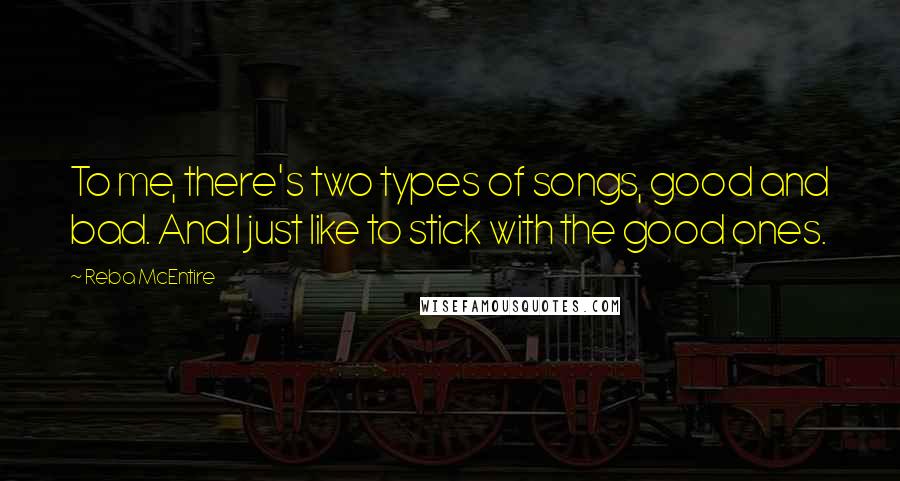 Reba McEntire Quotes: To me, there's two types of songs, good and bad. And I just like to stick with the good ones.