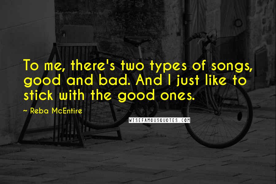 Reba McEntire Quotes: To me, there's two types of songs, good and bad. And I just like to stick with the good ones.