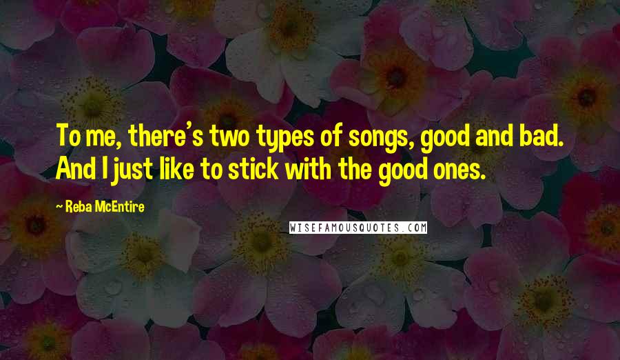 Reba McEntire Quotes: To me, there's two types of songs, good and bad. And I just like to stick with the good ones.