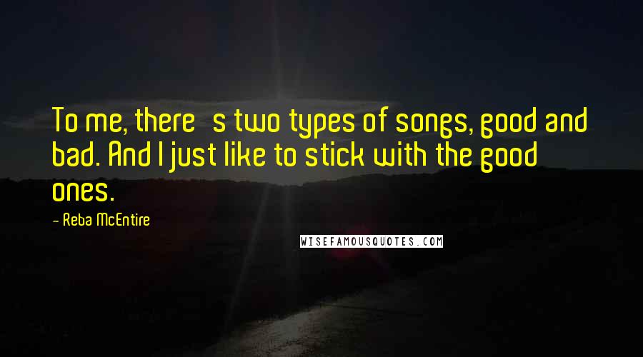 Reba McEntire Quotes: To me, there's two types of songs, good and bad. And I just like to stick with the good ones.