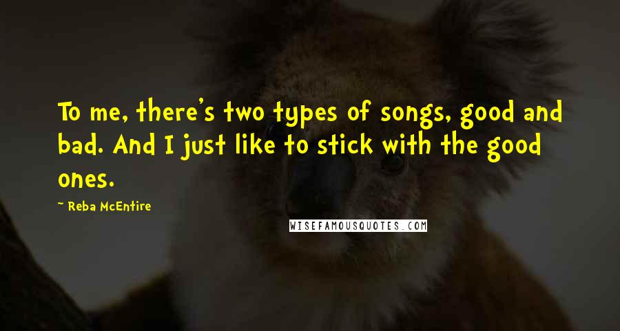 Reba McEntire Quotes: To me, there's two types of songs, good and bad. And I just like to stick with the good ones.