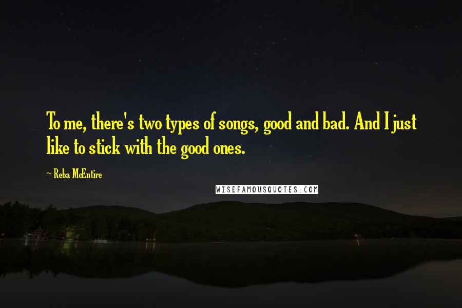 Reba McEntire Quotes: To me, there's two types of songs, good and bad. And I just like to stick with the good ones.