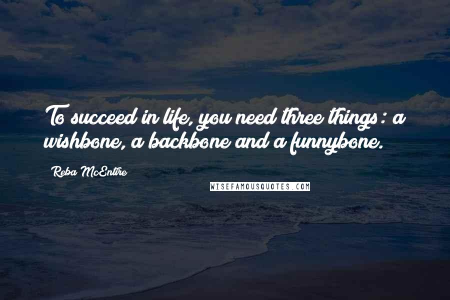 Reba McEntire Quotes: To succeed in life, you need three things: a wishbone, a backbone and a funnybone.