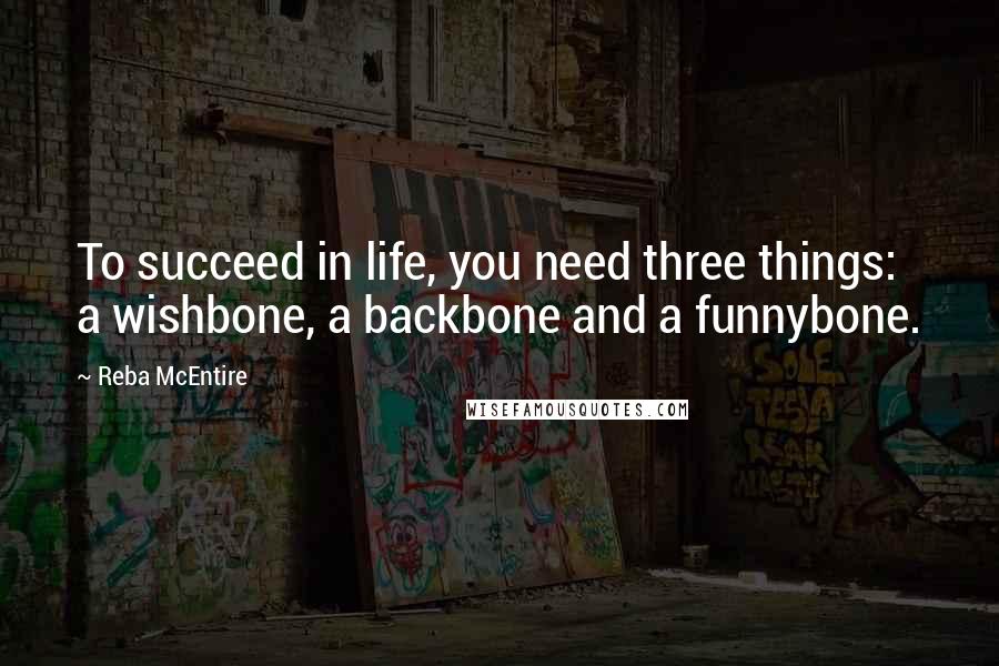 Reba McEntire Quotes: To succeed in life, you need three things: a wishbone, a backbone and a funnybone.