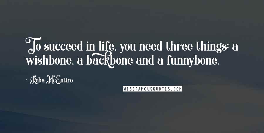 Reba McEntire Quotes: To succeed in life, you need three things: a wishbone, a backbone and a funnybone.