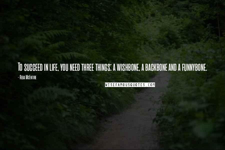 Reba McEntire Quotes: To succeed in life, you need three things: a wishbone, a backbone and a funnybone.