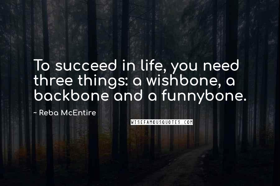 Reba McEntire Quotes: To succeed in life, you need three things: a wishbone, a backbone and a funnybone.