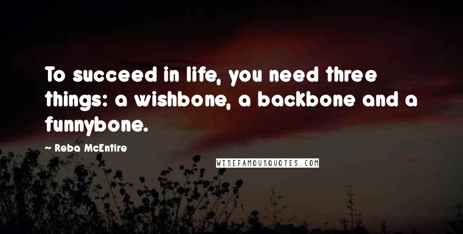 Reba McEntire Quotes: To succeed in life, you need three things: a wishbone, a backbone and a funnybone.