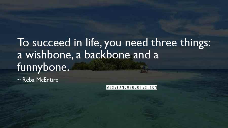 Reba McEntire Quotes: To succeed in life, you need three things: a wishbone, a backbone and a funnybone.