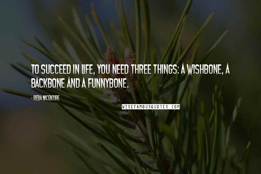 Reba McEntire Quotes: To succeed in life, you need three things: a wishbone, a backbone and a funnybone.