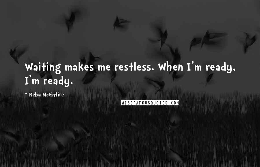 Reba McEntire Quotes: Waiting makes me restless. When I'm ready, I'm ready.