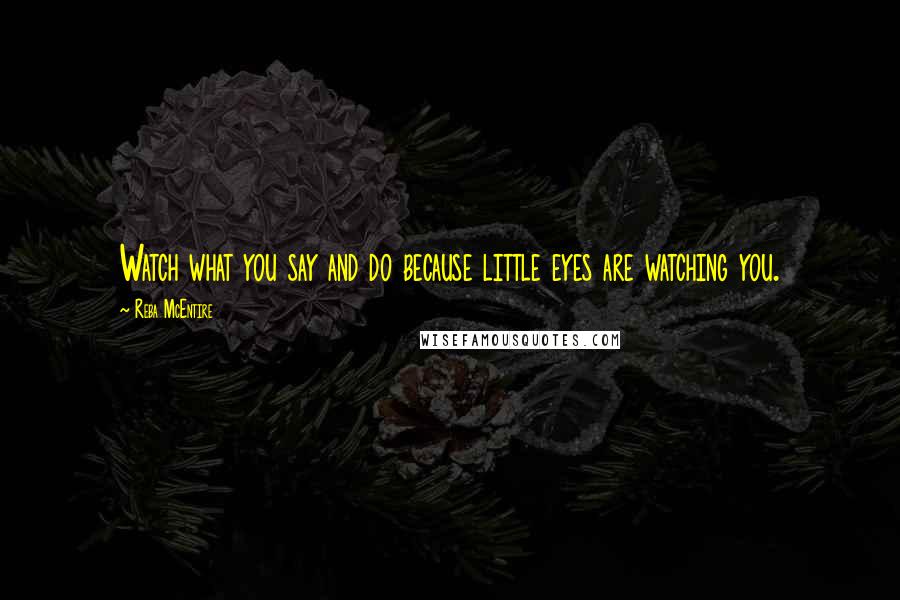 Reba McEntire Quotes: Watch what you say and do because little eyes are watching you.