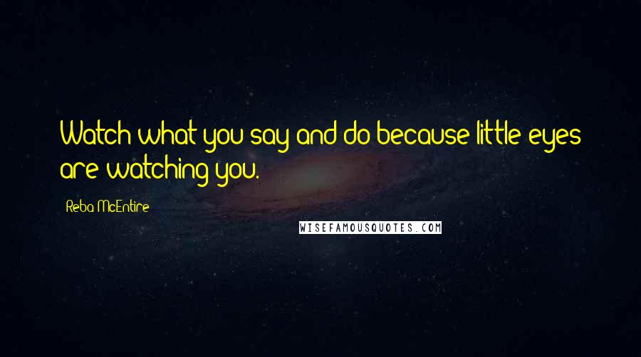 Reba McEntire Quotes: Watch what you say and do because little eyes are watching you.