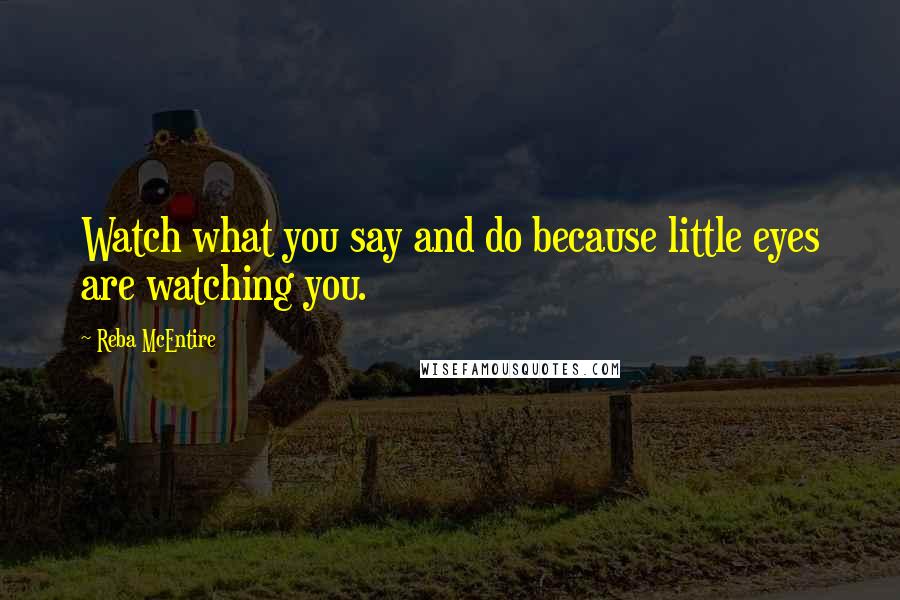 Reba McEntire Quotes: Watch what you say and do because little eyes are watching you.