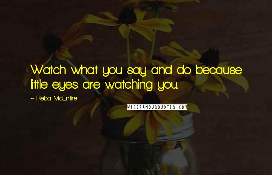 Reba McEntire Quotes: Watch what you say and do because little eyes are watching you.