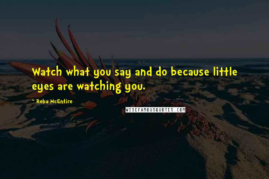 Reba McEntire Quotes: Watch what you say and do because little eyes are watching you.