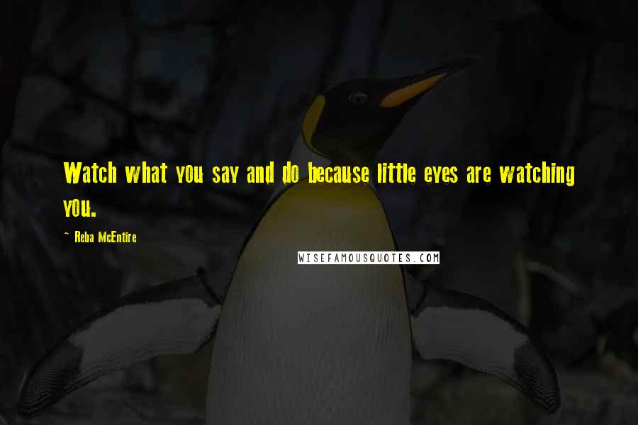 Reba McEntire Quotes: Watch what you say and do because little eyes are watching you.