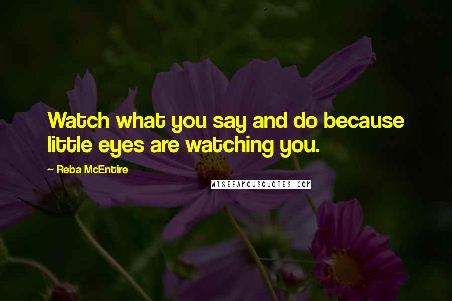 Reba McEntire Quotes: Watch what you say and do because little eyes are watching you.