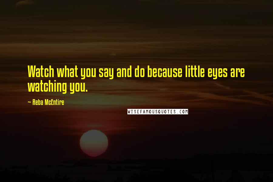Reba McEntire Quotes: Watch what you say and do because little eyes are watching you.