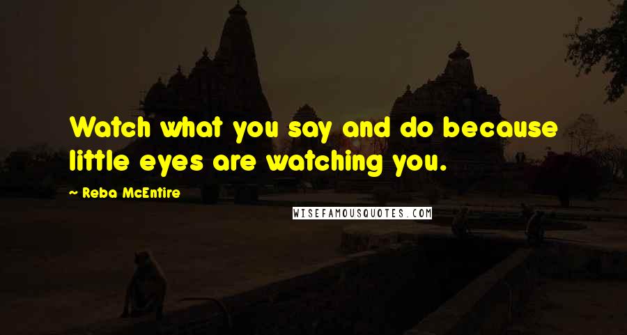 Reba McEntire Quotes: Watch what you say and do because little eyes are watching you.