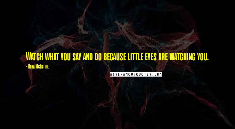 Reba McEntire Quotes: Watch what you say and do because little eyes are watching you.