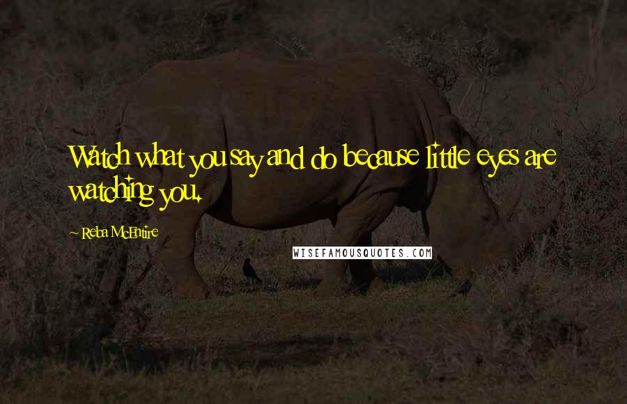 Reba McEntire Quotes: Watch what you say and do because little eyes are watching you.