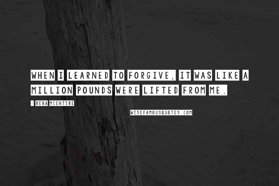 Reba McEntire Quotes: When I learned to forgive, it was like a million pounds were lifted from me.