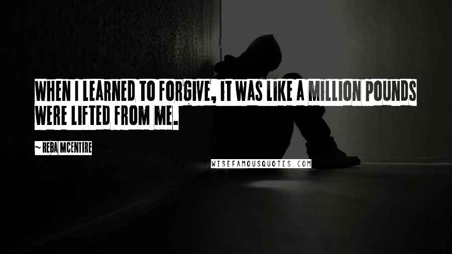 Reba McEntire Quotes: When I learned to forgive, it was like a million pounds were lifted from me.