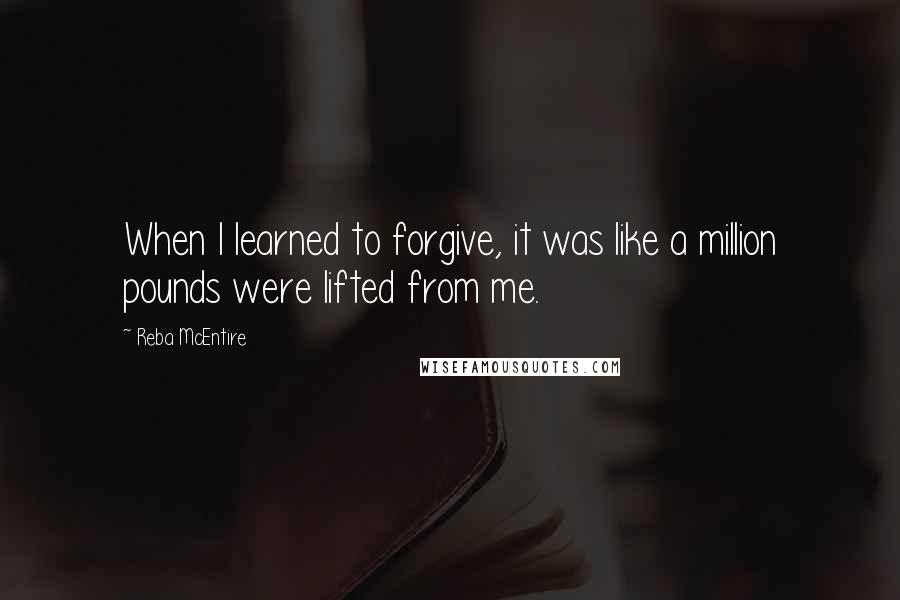 Reba McEntire Quotes: When I learned to forgive, it was like a million pounds were lifted from me.