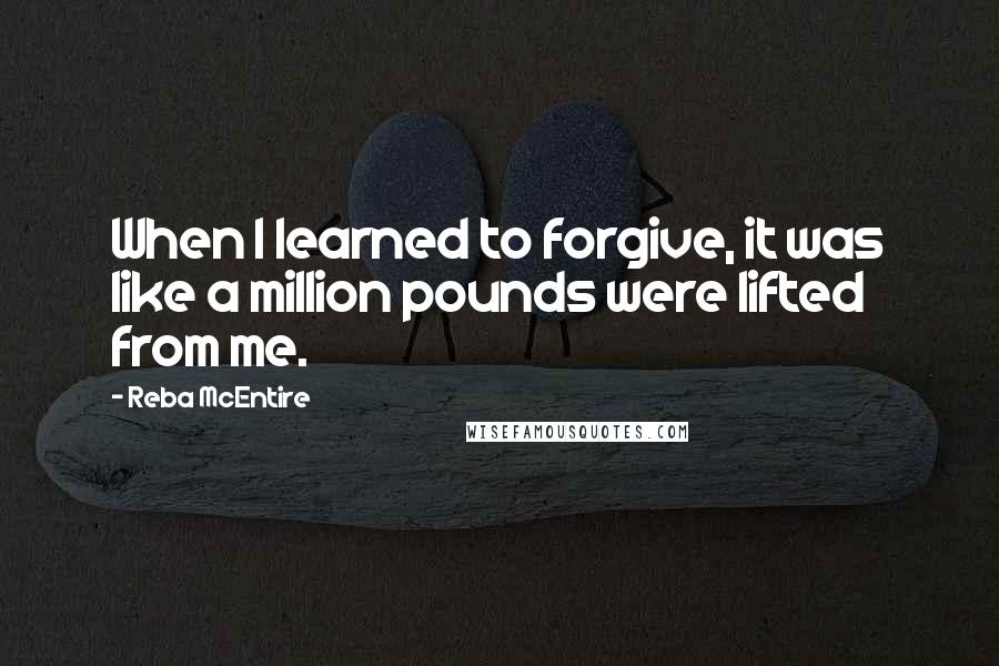 Reba McEntire Quotes: When I learned to forgive, it was like a million pounds were lifted from me.