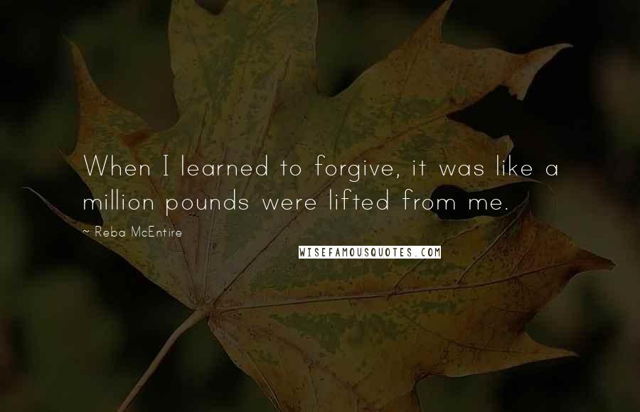 Reba McEntire Quotes: When I learned to forgive, it was like a million pounds were lifted from me.