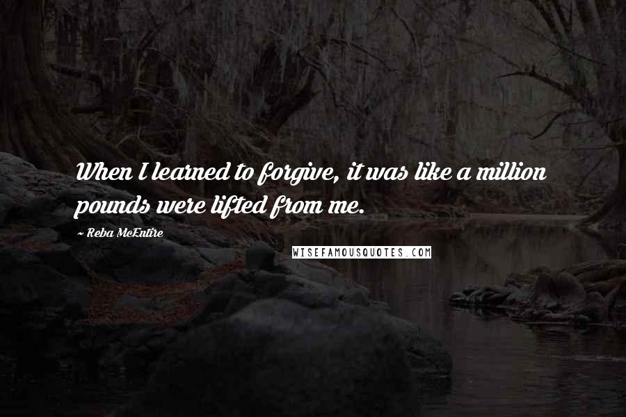 Reba McEntire Quotes: When I learned to forgive, it was like a million pounds were lifted from me.