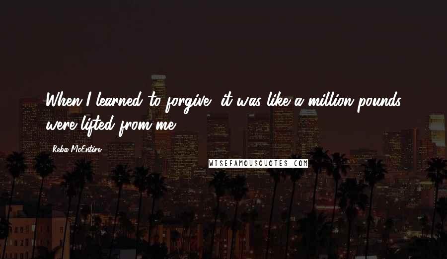 Reba McEntire Quotes: When I learned to forgive, it was like a million pounds were lifted from me.