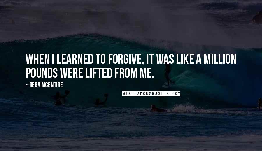 Reba McEntire Quotes: When I learned to forgive, it was like a million pounds were lifted from me.