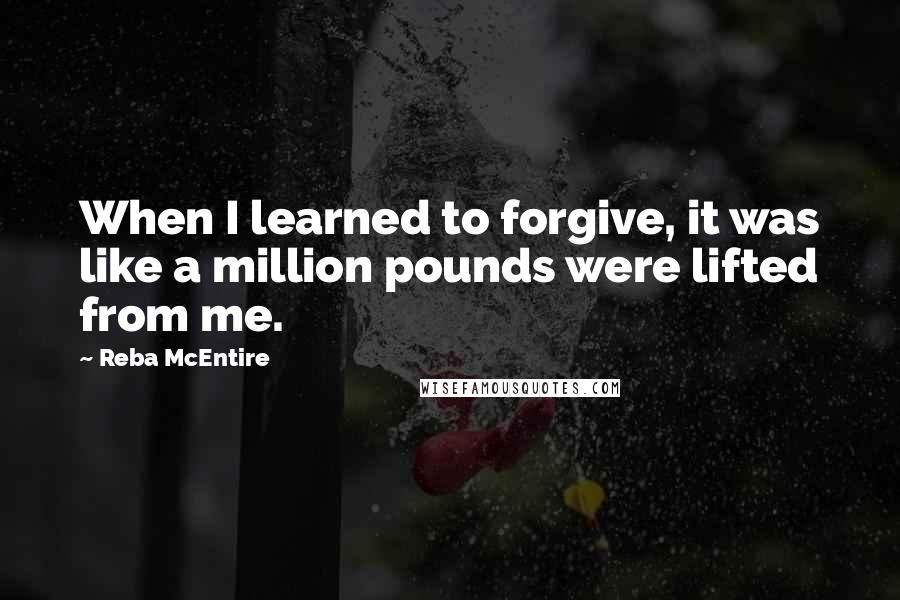 Reba McEntire Quotes: When I learned to forgive, it was like a million pounds were lifted from me.