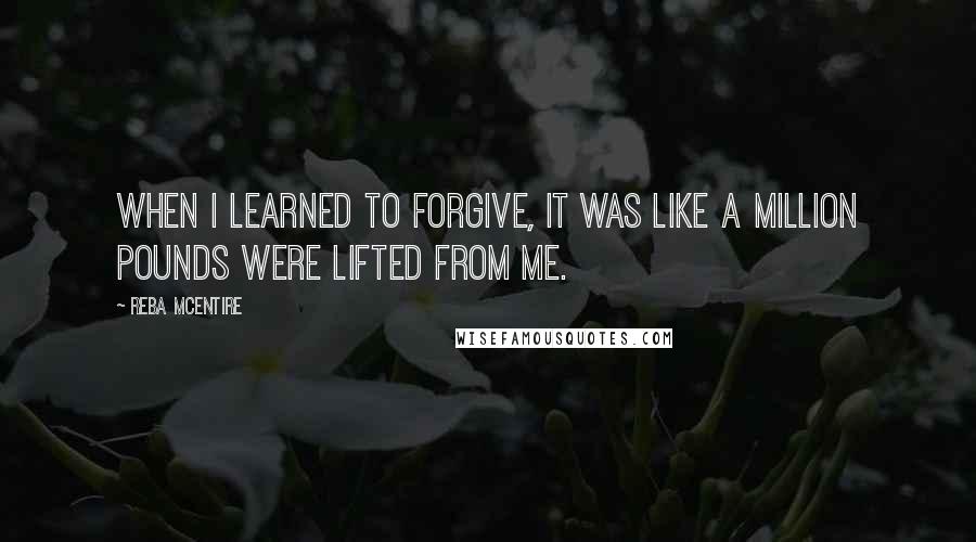 Reba McEntire Quotes: When I learned to forgive, it was like a million pounds were lifted from me.