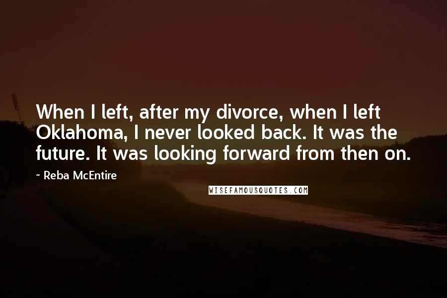 Reba McEntire Quotes: When I left, after my divorce, when I left Oklahoma, I never looked back. It was the future. It was looking forward from then on.