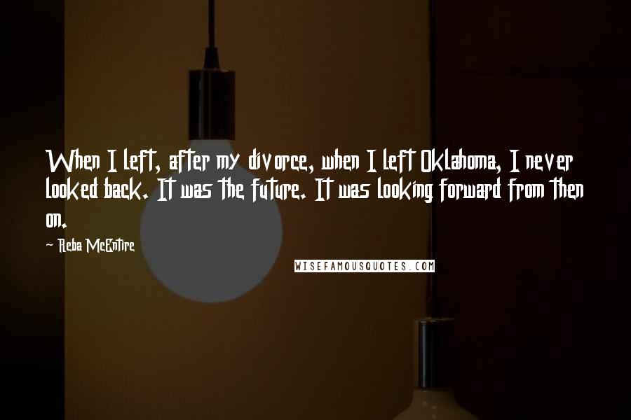 Reba McEntire Quotes: When I left, after my divorce, when I left Oklahoma, I never looked back. It was the future. It was looking forward from then on.