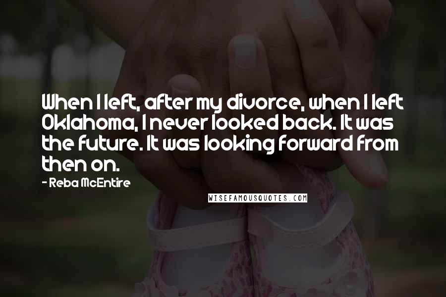 Reba McEntire Quotes: When I left, after my divorce, when I left Oklahoma, I never looked back. It was the future. It was looking forward from then on.