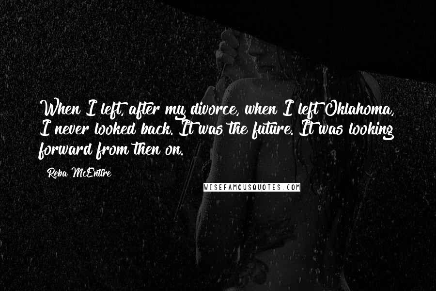 Reba McEntire Quotes: When I left, after my divorce, when I left Oklahoma, I never looked back. It was the future. It was looking forward from then on.