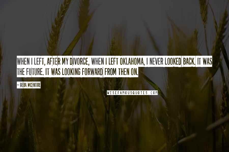 Reba McEntire Quotes: When I left, after my divorce, when I left Oklahoma, I never looked back. It was the future. It was looking forward from then on.