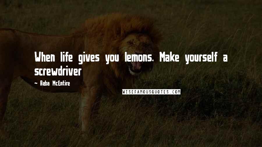 Reba McEntire Quotes: When life gives you lemons. Make yourself a screwdriver